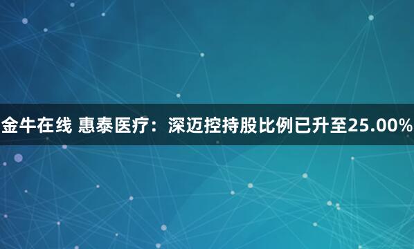 金牛在线 惠泰医疗：深迈控持股比例已升至25.00%