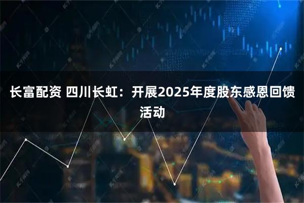 长富配资 四川长虹：开展2025年度股东感恩回馈活动