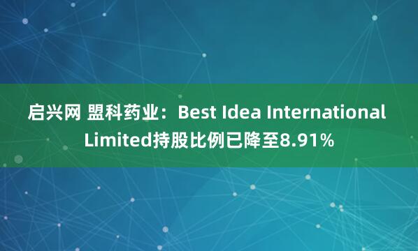 启兴网 盟科药业：Best Idea International Limited持股比例已降至8.91%
