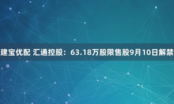 建宝优配 汇通控股：63.18万股限售股9月10日解禁