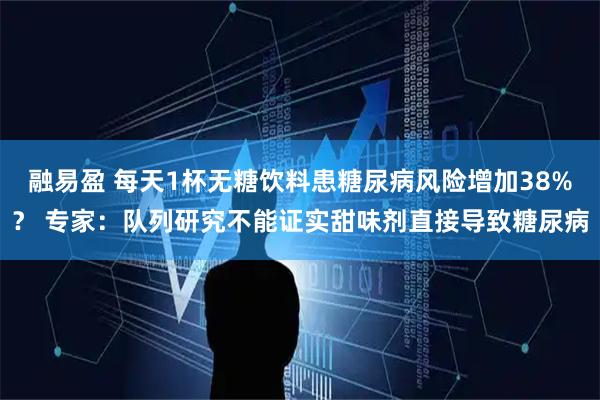 融易盈 每天1杯无糖饮料患糖尿病风险增加38%？ 专家：队列研究不能证实甜味剂直接导致糖尿病
