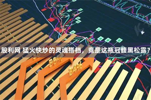 股利网 猛火快炒的灵魂搭档，竟是这瓶冠馥黑松露？