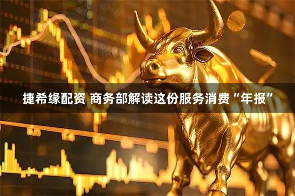 捷希缘配资 商务部解读这份服务消费“年报”