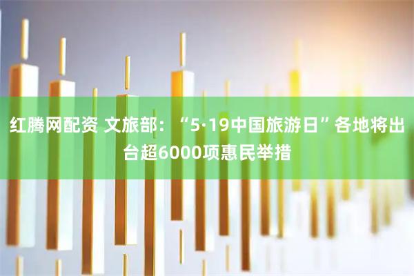 红腾网配资 文旅部：“5·19中国旅游日”各地将出台超6000项惠民举措