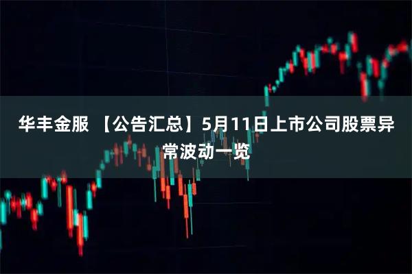 华丰金服 【公告汇总】5月11日上市公司股票异常波动一览