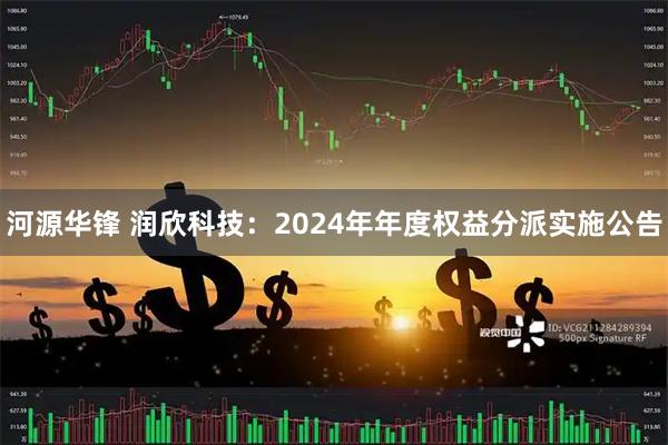 河源华锋 润欣科技：2024年年度权益分派实施公告