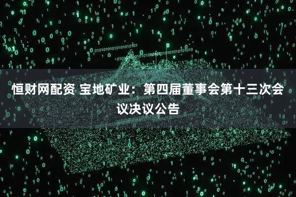 恒财网配资 宝地矿业：第四届董事会第十三次会议决议公告