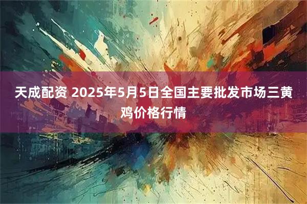 天成配资 2025年5月5日全国主要批发市场三黄鸡价格行情