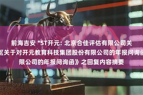 前海吉安 *ST开元: 北京合佳评估有限公司关于深圳证券交易所《关于对开元教育科技集团股份有限公司的年报问询函》之回复内容摘要