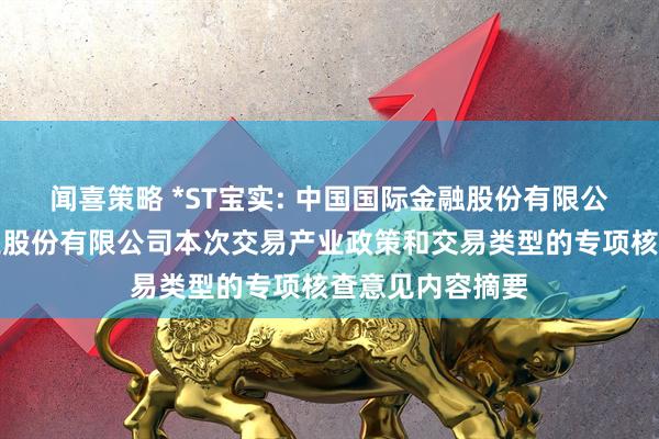 闻喜策略 *ST宝实: 中国国际金融股份有限公司关于宝塔实业股份有限公司本次交易产业政策和交易类型的专项核查意见内容摘要