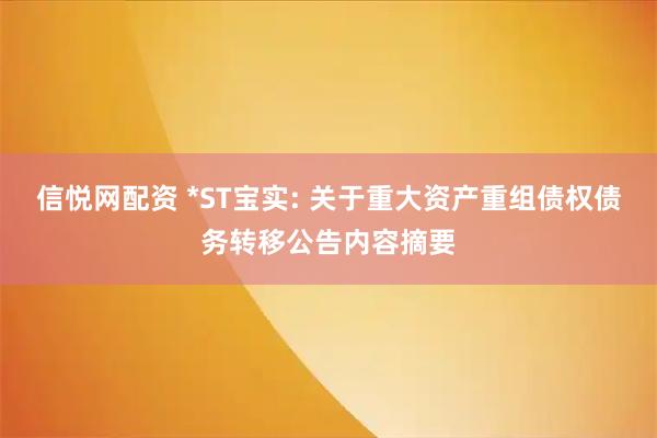 信悦网配资 *ST宝实: 关于重大资产重组债权债务转移公告内容摘要