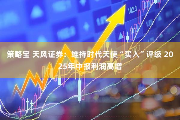 策略宝 天风证券：维持时代天使“买入”评级 2025年中报利润高增