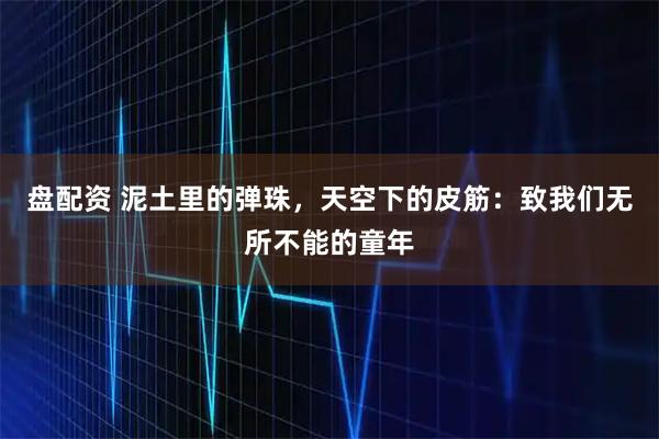 盘配资 泥土里的弹珠，天空下的皮筋：致我们无所不能的童年