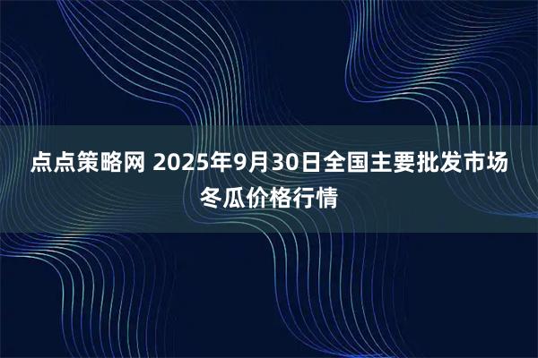 点点策略网 2025年9月30日全国主要批发市场冬瓜价格行情