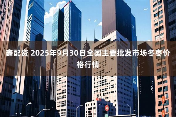鑫配资 2025年9月30日全国主要批发市场冬枣价格行情