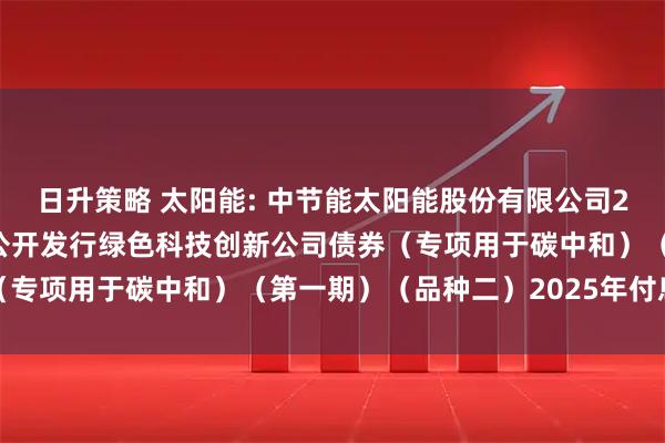 日升策略 太阳能: 中节能太阳能股份有限公司2023年面向专业投资者公开发行绿色科技创新公司债券（专项用于碳中和）（第一期）（品种二）2025年付息公告