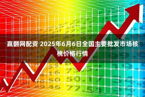 赢翻网配资 2025年6月6日全国主要批发市场核桃价格行情