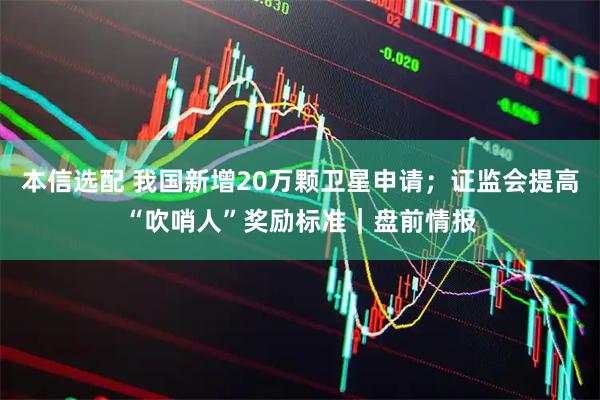 本信选配 我国新增20万颗卫星申请；证监会提高“吹哨人”奖励标准｜盘前情报