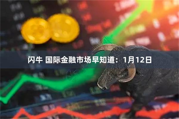 闪牛 国际金融市场早知道：1月12日