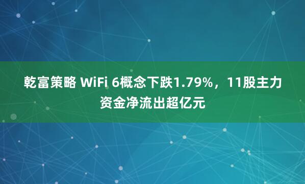 乾富策略 WiFi 6概念下跌1.79%，11股主力资金净流出超亿元