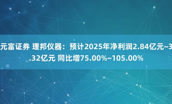 元富证券 理邦仪器：预计2025年净利润2.84亿元~3.32亿元 同比增75.00%~105.00%