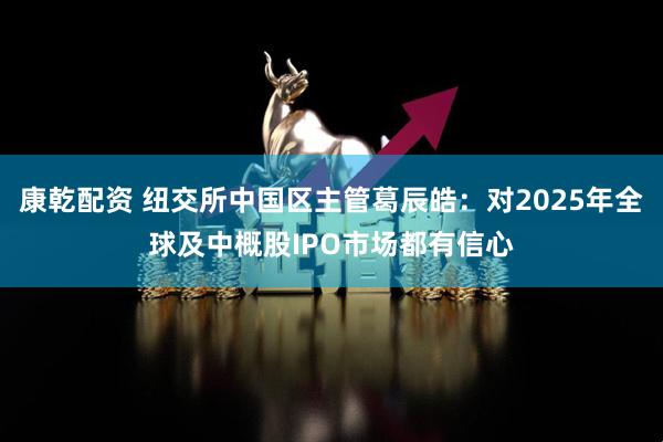 康乾配资 纽交所中国区主管葛辰皓：对2025年全球及中概股IPO市场都有信心