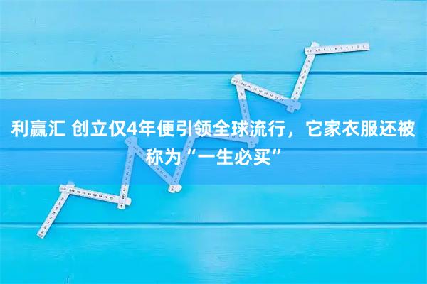 利赢汇 创立仅4年便引领全球流行，它家衣服还被称为“一生必买”