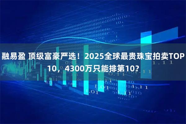 融易盈 顶级富豪严选！2025全球最贵珠宝拍卖TOP10，4300万只能排第10？