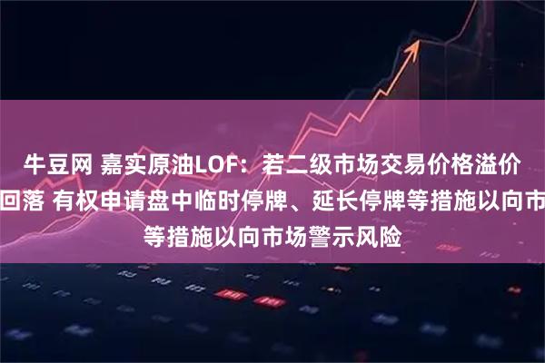 牛豆网 嘉实原油LOF：若二级市场交易价格溢价幅度未有效回落 有权申请盘中临时停牌、延长停牌等措施以向市场警示风险