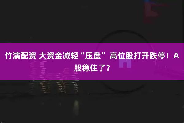 竹演配资 大资金减轻“压盘” 高位股打开跌停！A股稳住了？