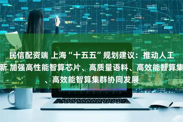 民信配资端 上海“十五五”规划建议：推动人工智能全栈创新 加强高性能智算芯片、高质量语料、高效能智算集群协同发展