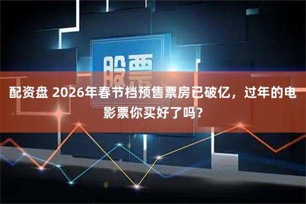 配资盘 2026年春节档预售票房已破亿，过年的电影票你买好了吗？