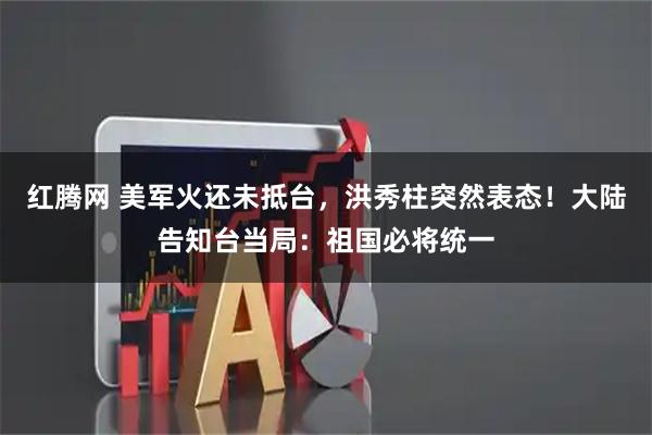 红腾网 美军火还未抵台，洪秀柱突然表态！大陆告知台当局：祖国必将统一