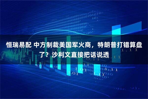 恒瑞易配 中方制裁美国军火商，特朗普打错算盘了？沙利文直接把话说透