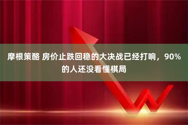 摩根策酪 房价止跌回稳的大决战已经打响，90%的人还没看懂棋局