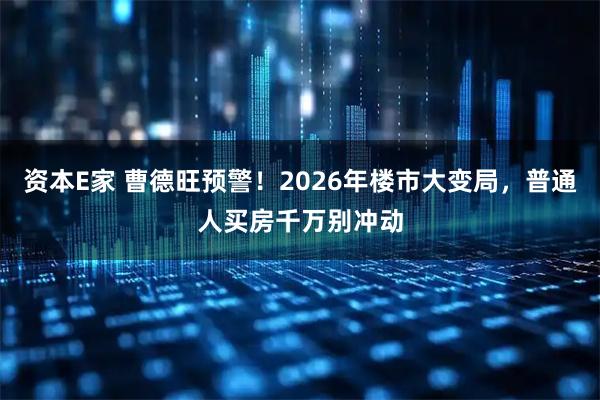 资本E家 曹德旺预警！2026年楼市大变局，普通人买房千万别冲动