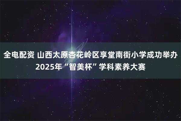 全电配资 山西太原杏花岭区享堂南街小学成功举办2025年“智美杯”学科素养大赛
