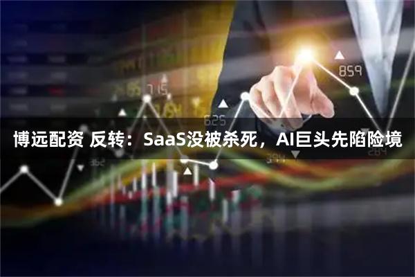 博远配资 反转：SaaS没被杀死，AI巨头先陷险境