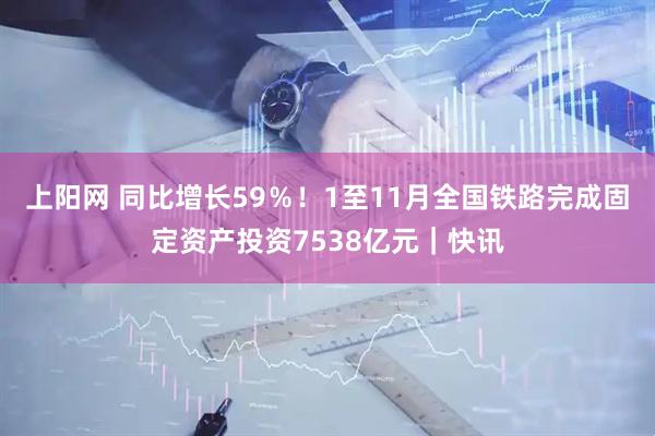 上阳网 同比增长59％！1至11月全国铁路完成固定资产投资7538亿元｜快讯