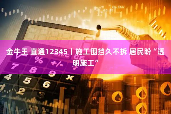 金牛王 直通12345丨施工围挡久不拆 居民盼“透明施工”