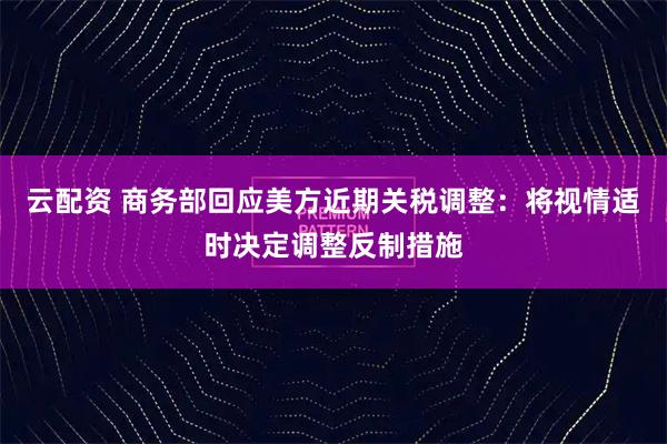 云配资 商务部回应美方近期关税调整：将视情适时决定调整反制措施