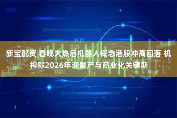 新宝配资 春晚大热后机器人概念港股冲高回落 机构称2026年迎量产与商业化关键期