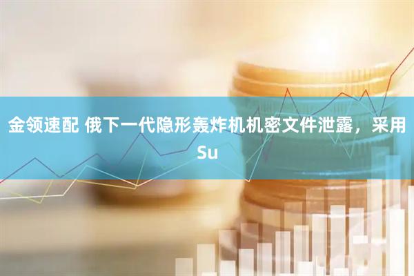 金领速配 俄下一代隐形轰炸机机密文件泄露，采用Su