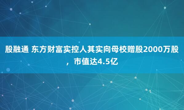股融通 东方财富实控人其实向母校赠股2000万股，市值达4.5亿