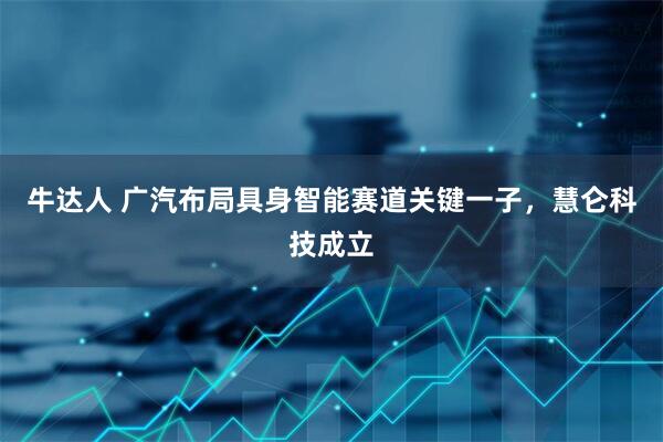 牛达人 广汽布局具身智能赛道关键一子，慧仑科技成立