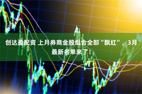 创达盈配资 上月券商金股组合全部“飘红”，3月最新名单来了！