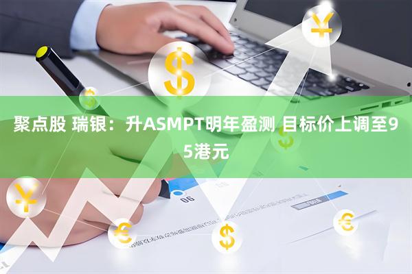 聚点股 瑞银：升ASMPT明年盈测 目标价上调至95港元