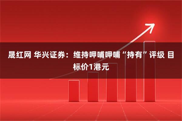 晟红网 华兴证券：维持呷哺呷哺“持有”评级 目标价1港元
