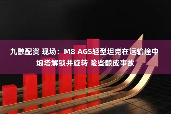 九融配资 现场：M8 AGS轻型坦克在运输途中 炮塔解锁并旋转 险些酿成事故