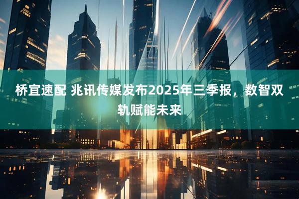 桥宜速配 兆讯传媒发布2025年三季报，数智双轨赋能未来